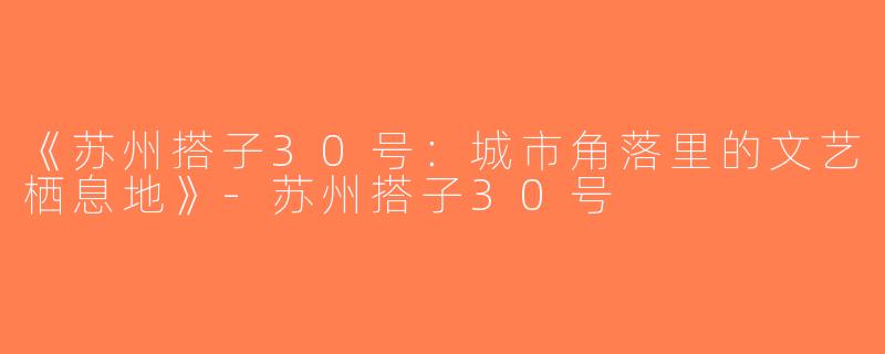 《苏州搭子30号：城市角落里的文艺栖息地》-苏州搭子30号