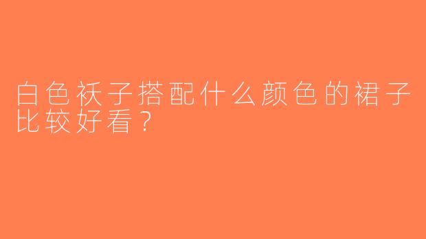 白色袄子搭配什么颜色的裙子比较好看？