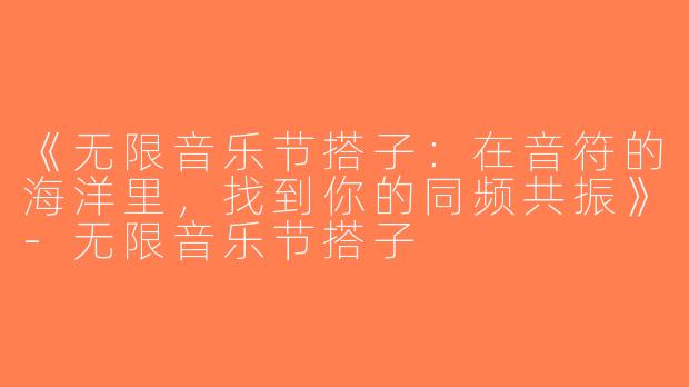 《无限音乐节搭子：在音符的海洋里，找到你的同频共振》-无限音乐节搭子