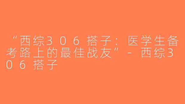 “西综306搭子：医学生备考路上的最佳战友”-西综306搭子