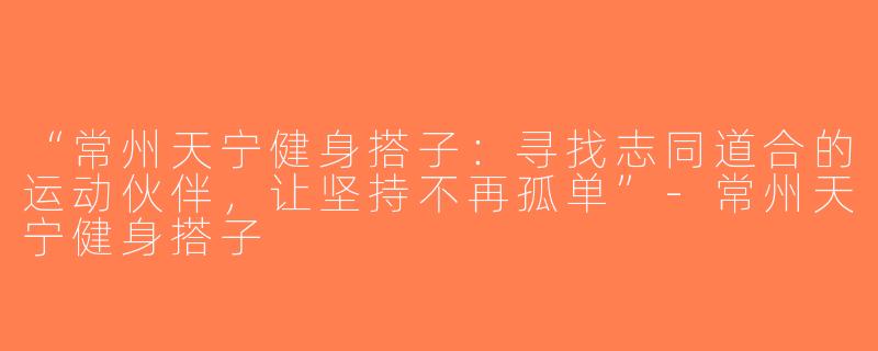 “常州天宁健身搭子：寻找志同道合的运动伙伴，让坚持不再孤单”-常州天宁健身搭子