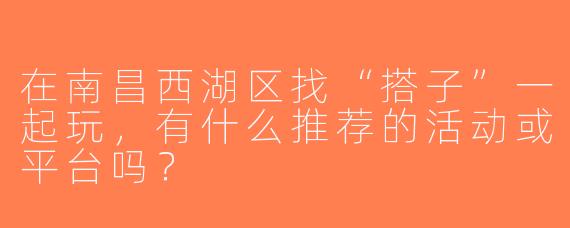 在南昌西湖区找“搭子”一起玩，有什么推荐的活动或平台吗？
