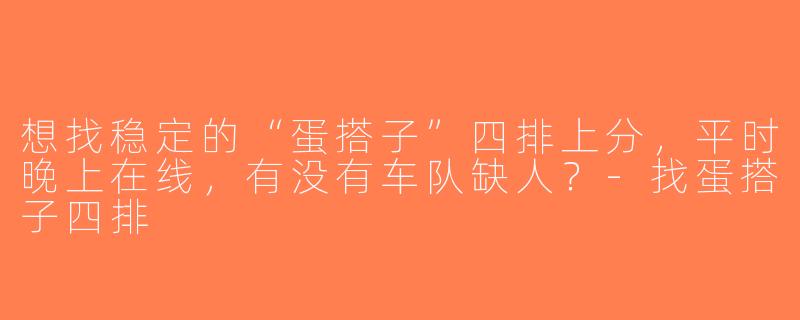 想找稳定的“蛋搭子”四排上分，平时晚上在线，有没有车队缺人？-找蛋搭子四排
