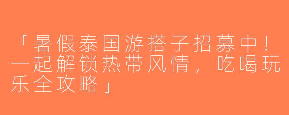 「暑假泰国游搭子招募中！一起解锁热带风情，吃喝玩乐全攻略」