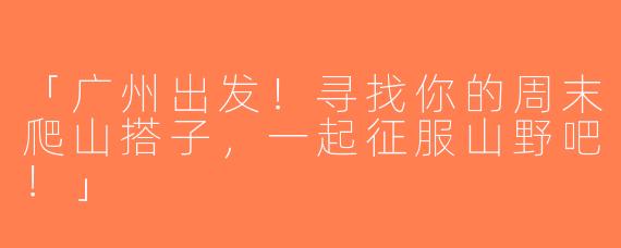 「广州出发！寻找你的周末爬山搭子，一起征服山野吧！」