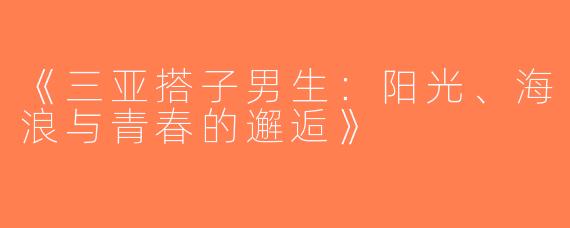 《三亚搭子男生：阳光、海浪与青春的邂逅》
