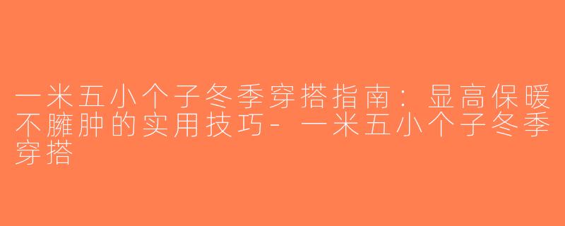 一米五小个子冬季穿搭指南：显高保暖不臃肿的实用技巧-一米五小个子冬季穿搭