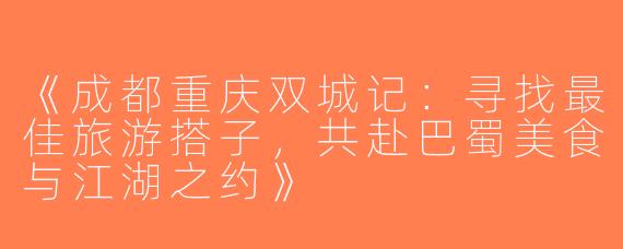 《成都重庆双城记：寻找最佳旅游搭子，共赴巴蜀美食与江湖之约》