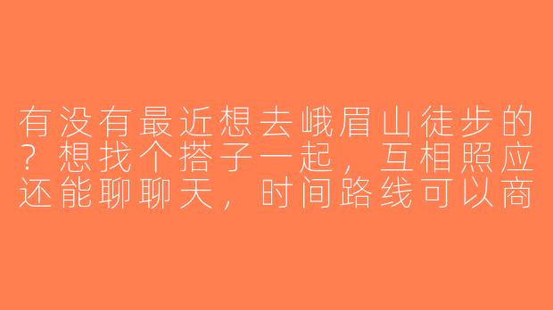 有没有最近想去峨眉山徒步的？想找个搭子一起，互相照应还能聊聊天，时间路线可以商量！