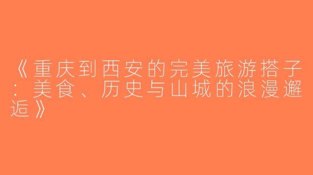 《重庆到西安的完美旅游搭子：美食、历史与山城的浪漫邂逅》