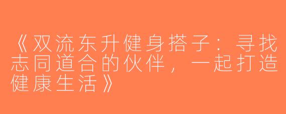 《双流东升健身搭子：寻找志同道合的伙伴，一起打造健康生活》