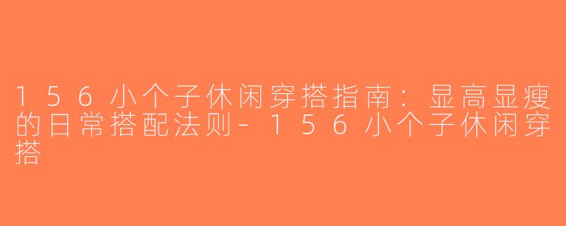 156小个子休闲穿搭指南：显高显瘦的日常搭配法则-156小个子休闲穿搭