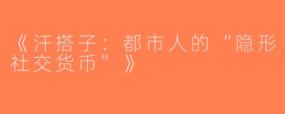 《汗搭子：都市人的“隐形社交货币”》