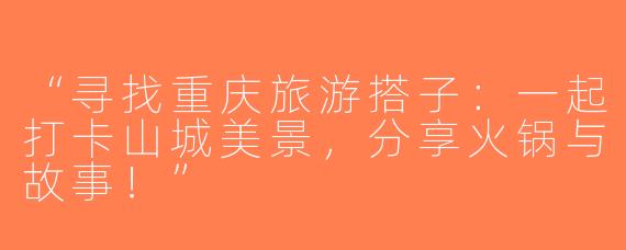 “寻找重庆旅游搭子：一起打卡山城美景，分享火锅与故事！”
