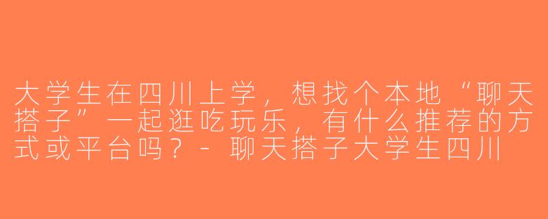 大学生在四川上学，想找个本地“聊天搭子”一起逛吃玩乐，有什么推荐的方式或平台吗？-聊天搭子大学生四川
