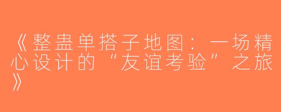 《整蛊单搭子地图：一场精心设计的“友谊考验”之旅》