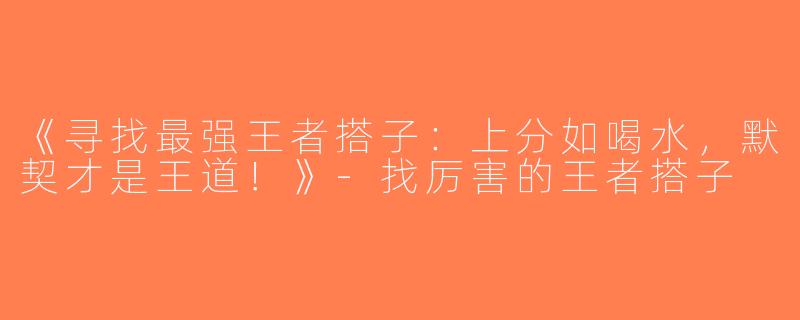 《寻找最强王者搭子：上分如喝水，默契才是王道！》-找厉害的王者搭子