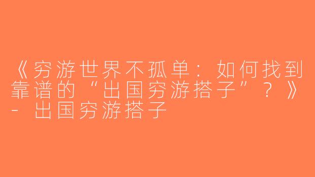 《穷游世界不孤单：如何找到靠谱的“出国穷游搭子”？》-出国穷游搭子