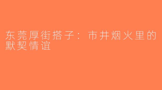 东莞厚街搭子：市井烟火里的默契情谊