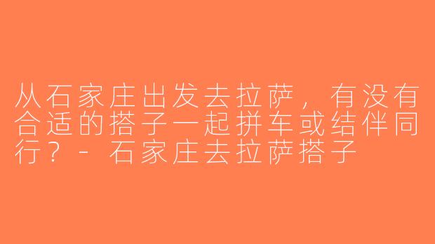 从石家庄出发去拉萨，有没有合适的搭子一起拼车或结伴同行？-石家庄去拉萨搭子