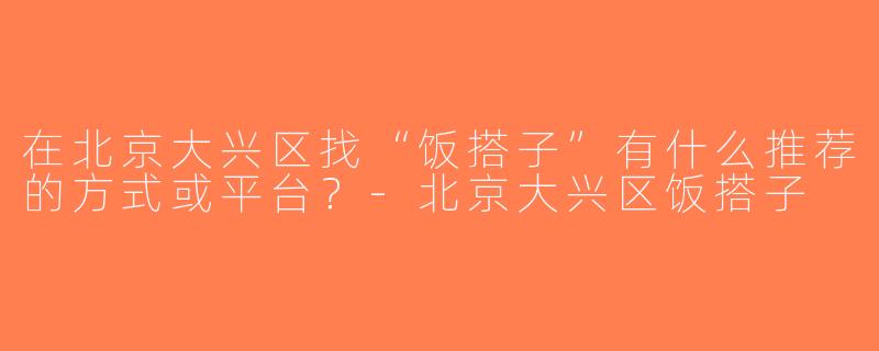在北京大兴区找“饭搭子”有什么推荐的方式或平台？-北京大兴区饭搭子