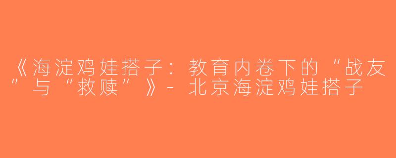 《海淀鸡娃搭子：教育内卷下的“战友”与“救赎”》-北京海淀鸡娃搭子