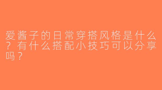 爱酱子的日常穿搭风格是什么？有什么搭配小技巧可以分享吗？