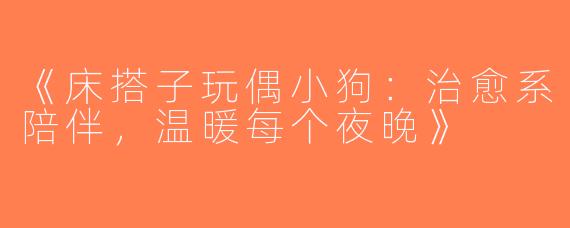 《床搭子玩偶小狗：治愈系陪伴，温暖每个夜晚》
