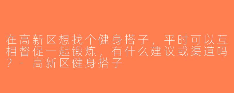 在高新区想找个健身搭子，平时可以互相督促一起锻炼，有什么建议或渠道吗？-高新区健身搭子