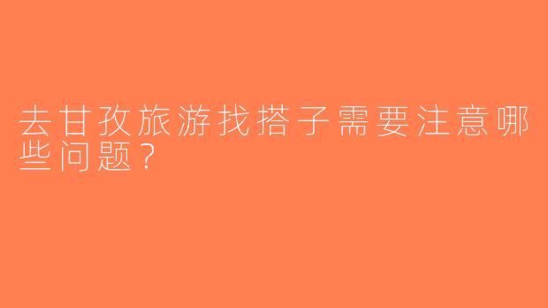 去甘孜旅游找搭子需要注意哪些问题？