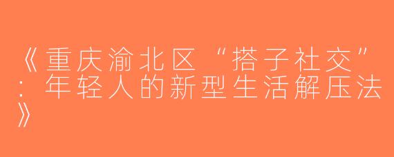 《重庆渝北区“搭子社交”：年轻人的新型生活解压法》