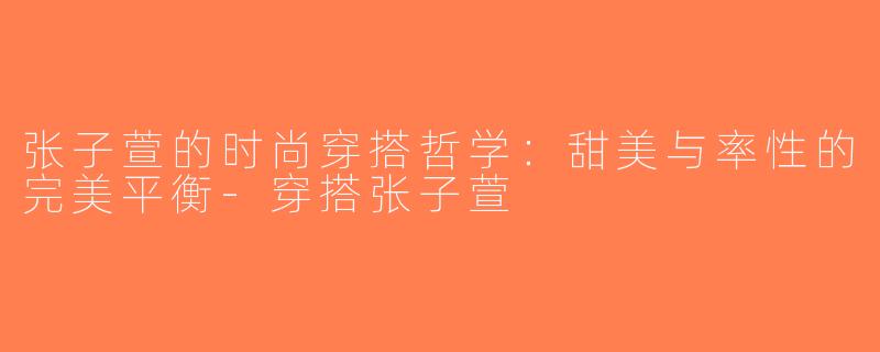 张子萱的时尚穿搭哲学：甜美与率性的完美平衡-穿搭张子萱