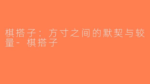 棋搭子：方寸之间的默契与较量-棋搭子