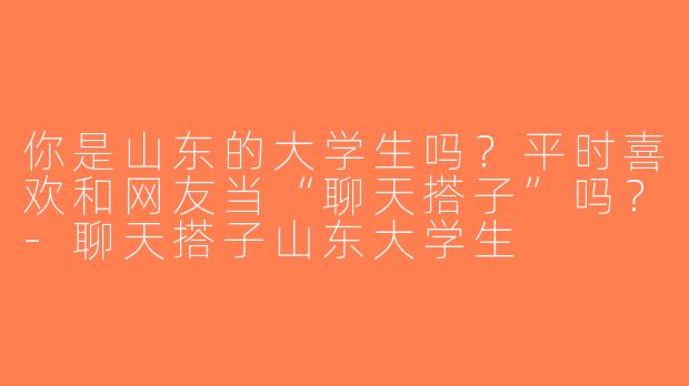 你是山东的大学生吗？平时喜欢和网友当“聊天搭子”吗？-聊天搭子山东大学生