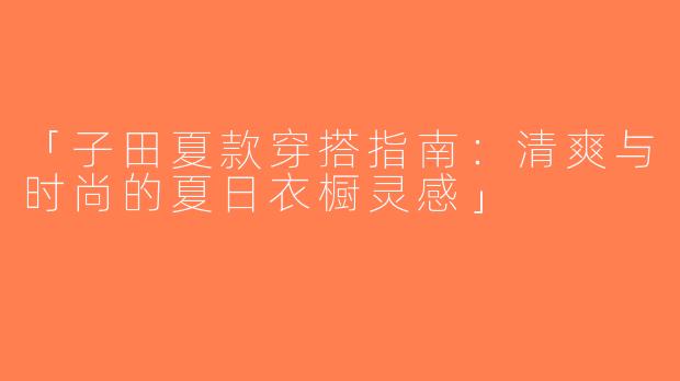 「子田夏款穿搭指南：清爽与时尚的夏日衣橱灵感」