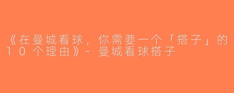 《在曼城看球，你需要一个「搭子」的10个理由》-曼城看球搭子