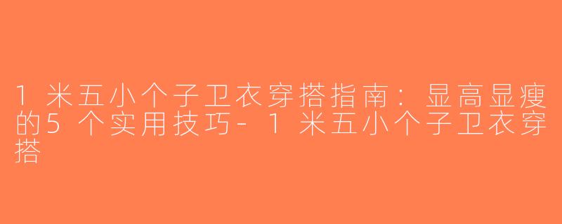 1米五小个子卫衣穿搭指南：显高显瘦的5个实用技巧-1米五小个子卫衣穿搭