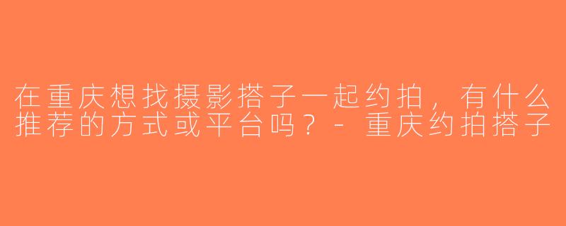 在重庆想找摄影搭子一起约拍，有什么推荐的方式或平台吗？-重庆约拍搭子