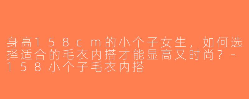 身高158cm的小个子女生，如何选择适合的毛衣内搭才能显高又时尚？-158小个子毛衣内搭