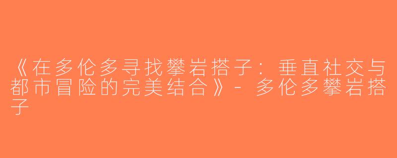《在多伦多寻找攀岩搭子：垂直社交与都市冒险的完美结合》-多伦多攀岩搭子
