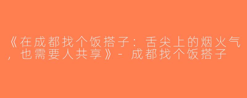 《在成都找个饭搭子：舌尖上的烟火气，也需要人共享》-成都找个饭搭子