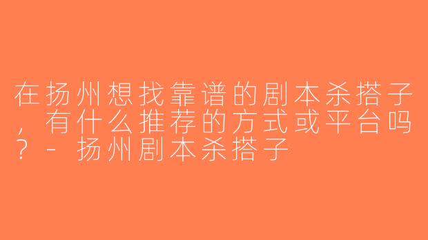 在扬州想找靠谱的剧本杀搭子，有什么推荐的方式或平台吗？-扬州剧本杀搭子