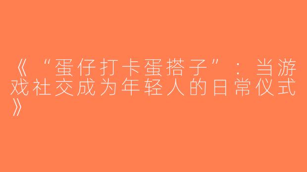 《“蛋仔打卡蛋搭子”：当游戏社交成为年轻人的日常仪式》