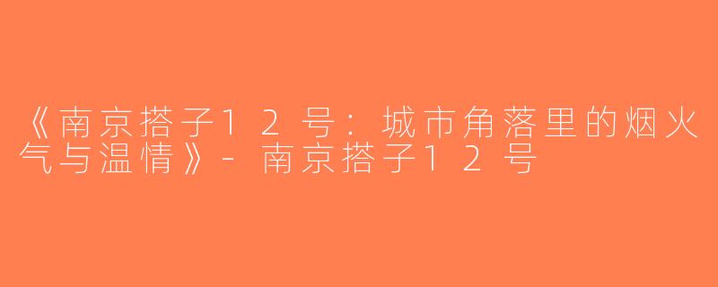 《南京搭子12号：城市角落里的烟火气与温情》-南京搭子12号