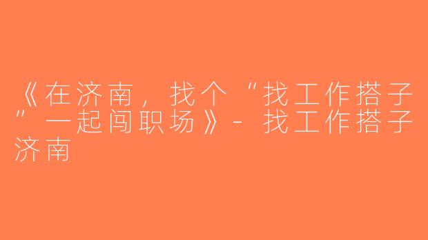 《在济南，找个“找工作搭子”一起闯职场》-找工作搭子济南