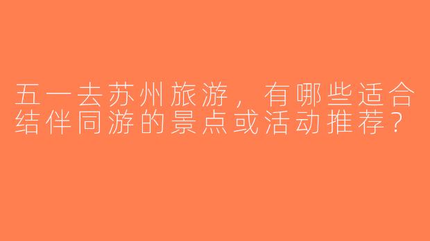 五一去苏州旅游，有哪些适合结伴同游的景点或活动推荐？