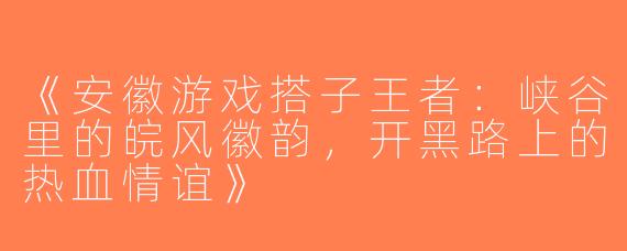 《安徽游戏搭子王者：峡谷里的皖风徽韵，开黑路上的热血情谊》