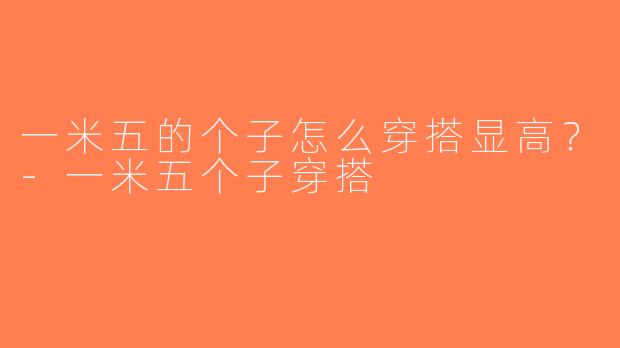 一米五的个子怎么穿搭显高？-一米五个子穿搭