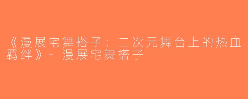 《漫展宅舞搭子：二次元舞台上的热血羁绊》-漫展宅舞搭子