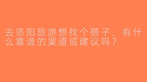 去洛阳旅游想找个搭子，有什么靠谱的渠道或建议吗？